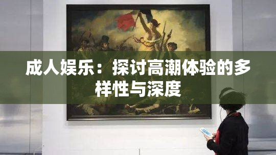 成人娱乐：探讨高潮体验的多样性与深度