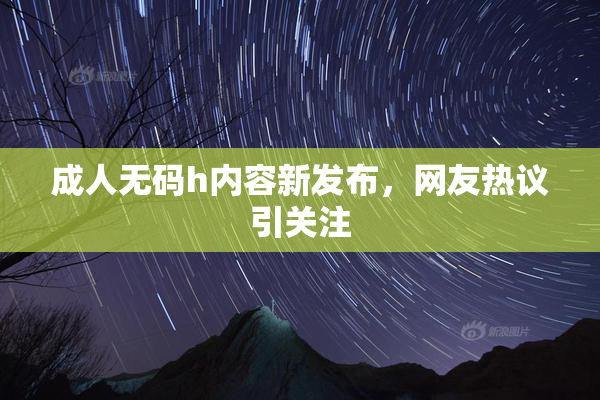 成人无码h内容新发布，网友热议引关注
