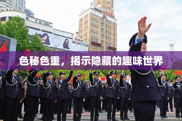 色秘色重，揭示隐藏的趣味世界