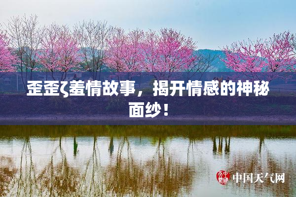 歪歪ζ羞情故事，揭开情感的神秘面纱！