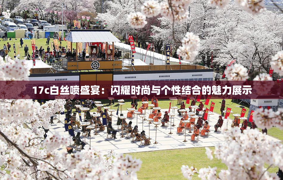17c白丝喷盛宴：闪耀时尚与个性结合的魅力展示