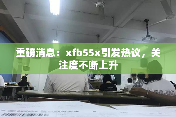重磅消息：xfb55x引发热议，关注度不断上升