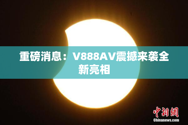 重磅消息：V888AV震撼来袭全新亮相