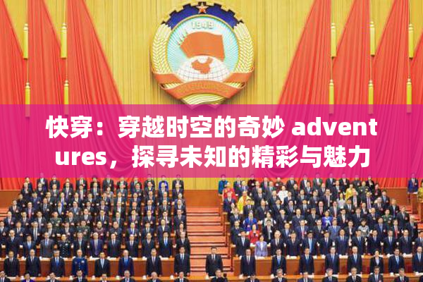 快穿：穿越时空的奇妙 adventures，探寻未知的精彩与魅力