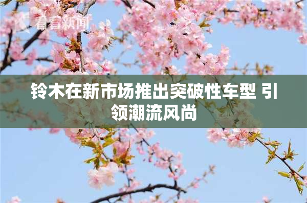 铃木在新市场推出突破性车型 引领潮流风尚