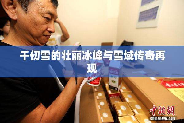 千仞雪的壮丽冰峰与雪域传奇再现