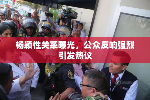 杨颖性关系曝光，公众反响强烈引发热议