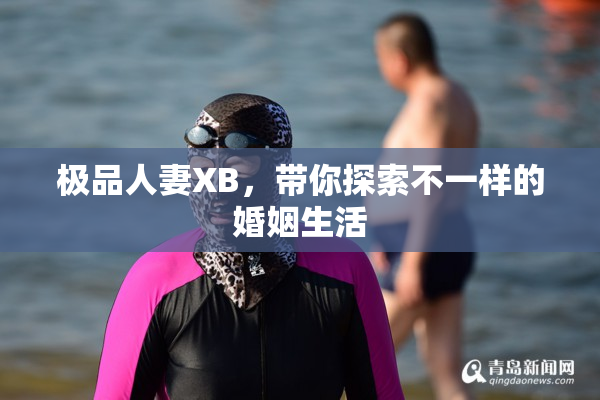 极品人妻XB，带你探索不一样的婚姻生活
