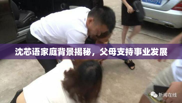 沈芯语家庭背景揭秘，父母支持事业发展