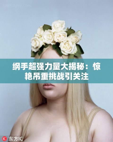 纲手超强力量大揭秘：惊艳吊重挑战引关注