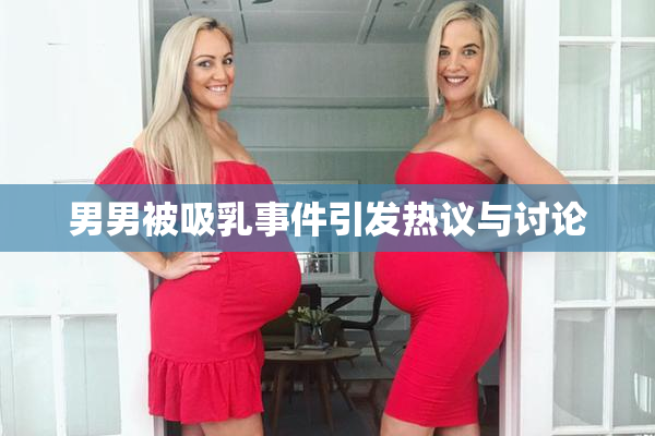 男男被吸乳事件引发热议与讨论