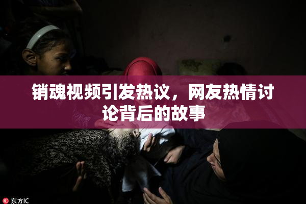 销魂视频引发热议，网友热情讨论背后的故事