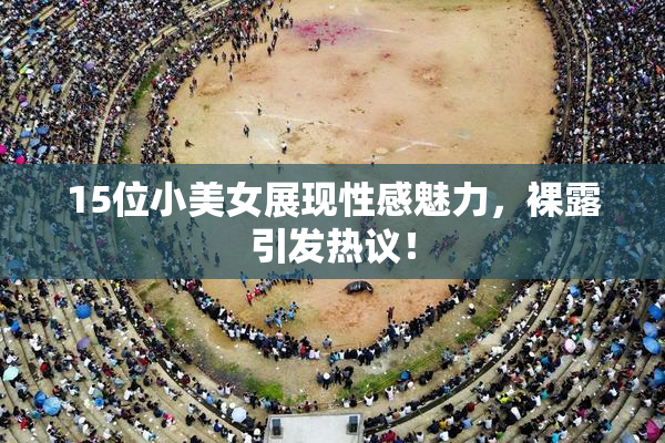 15位小美女展现性感魅力，裸露引发热议！