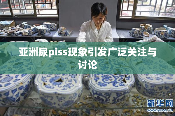 亚洲尿piss现象引发广泛关注与讨论