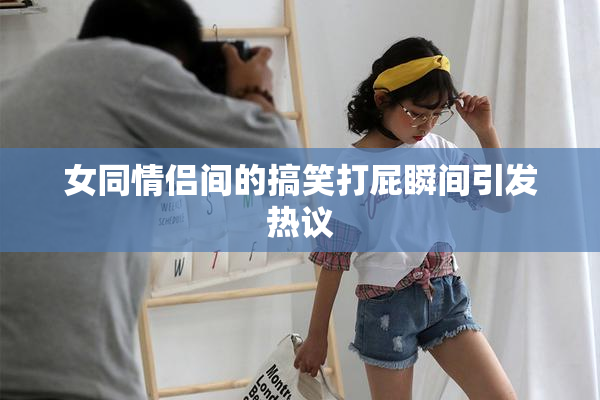 女同情侣间的搞笑打屁瞬间引发热议