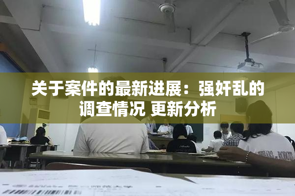 关于案件的最新进展：强奸乱的调查情况 更新分析