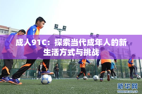 成人91C：探索当代成年人的新生活方式与挑战