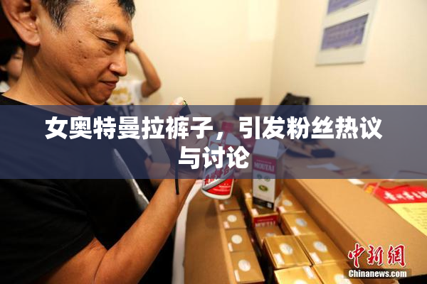 女奥特曼拉裤子，引发粉丝热议与讨论