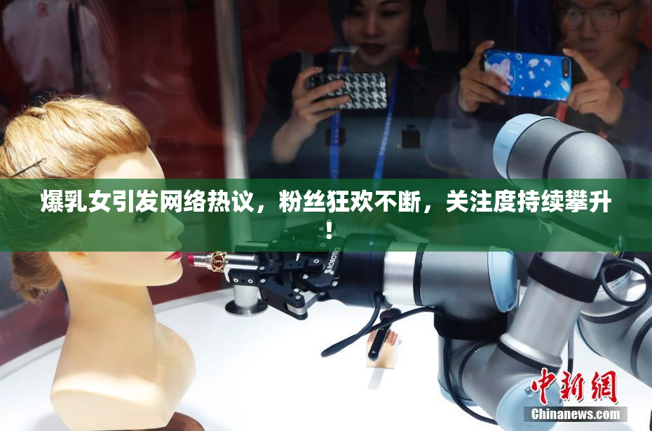 爆乳女引发网络热议，粉丝狂欢不断，关注度持续攀升！