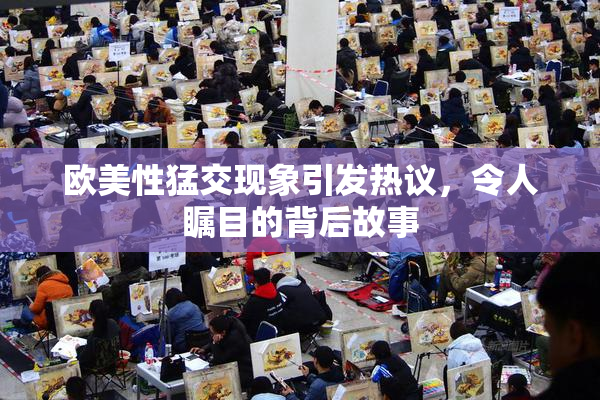 欧美性猛交现象引发热议，令人瞩目的背后故事