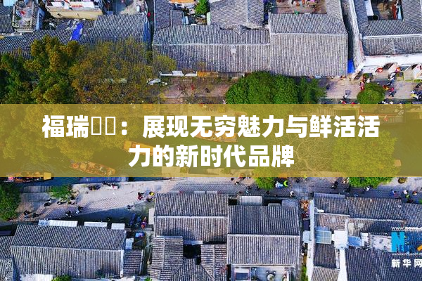 福瑞涊涊：展现无穷魅力与鲜活活力的新时代品牌