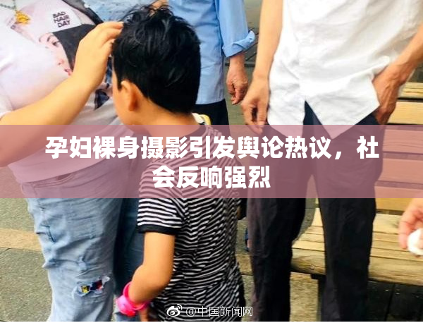 孕妇裸身摄影引发舆论热议，社会反响强烈
