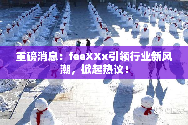 重磅消息：feeXXx引领行业新风潮，掀起热议！