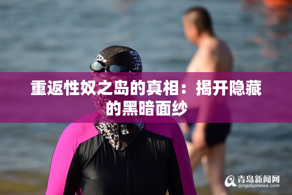 重返性奴之岛的真相：揭开隐藏的黑暗面纱