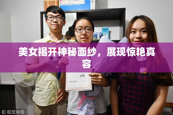 美女揭开神秘面纱，展现惊艳真容