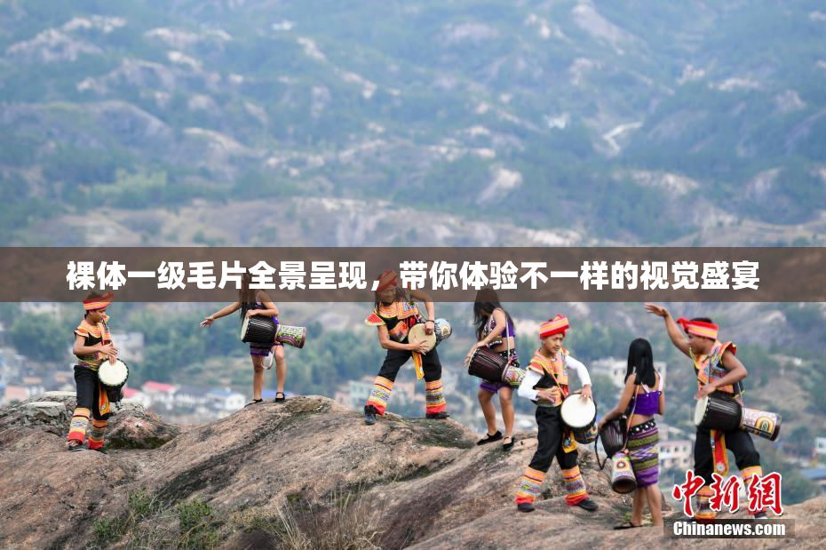 裸体一级毛片全景呈现，带你体验不一样的视觉盛宴
