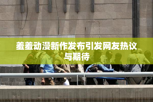 羞羞动漫新作发布引发网友热议与期待
