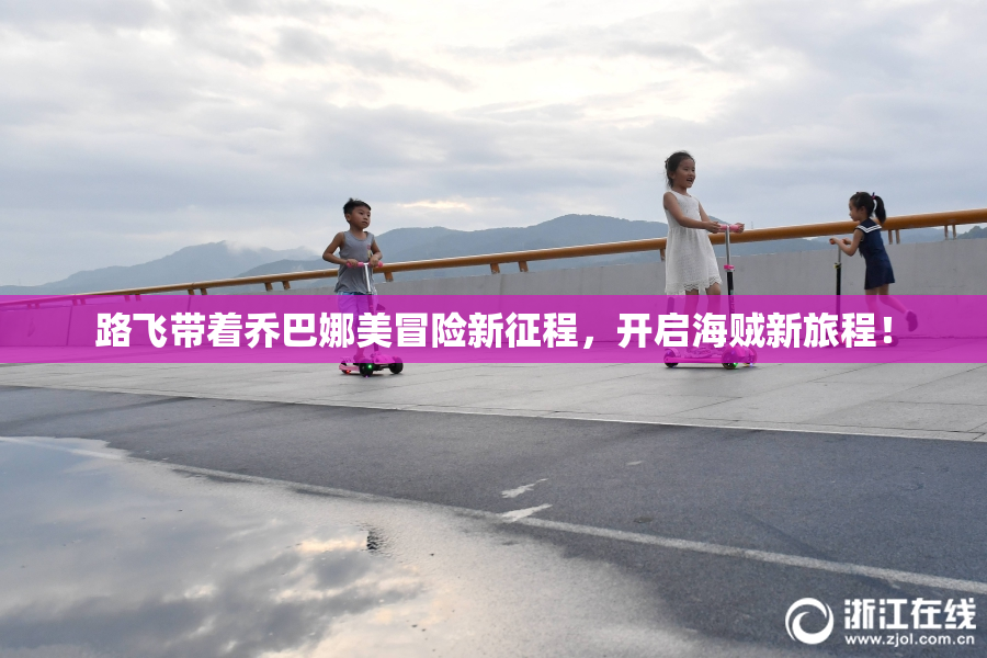 路飞带着乔巴娜美冒险新征程，开启海贼新旅程！