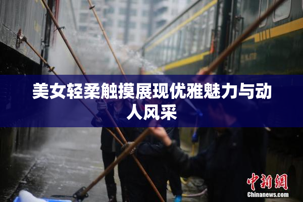 美女轻柔触摸展现优雅魅力与动人风采