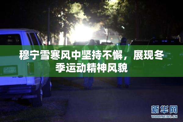 穆宁雪寒风中坚持不懈，展现冬季运动精神风貌