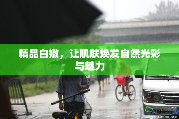 精品白嫩，让肌肤焕发自然光彩与魅力