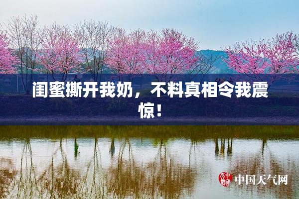 闺蜜撕开我奶，不料真相令我震惊！