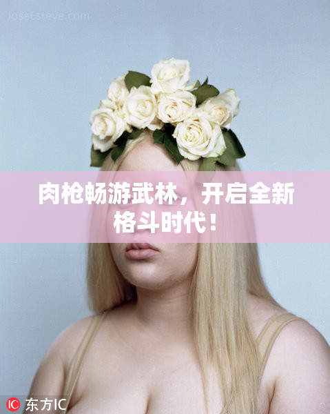 肉枪畅游武林，开启全新格斗时代！