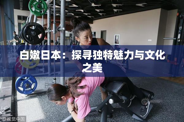 白嫩日本：探寻独特魅力与文化之美