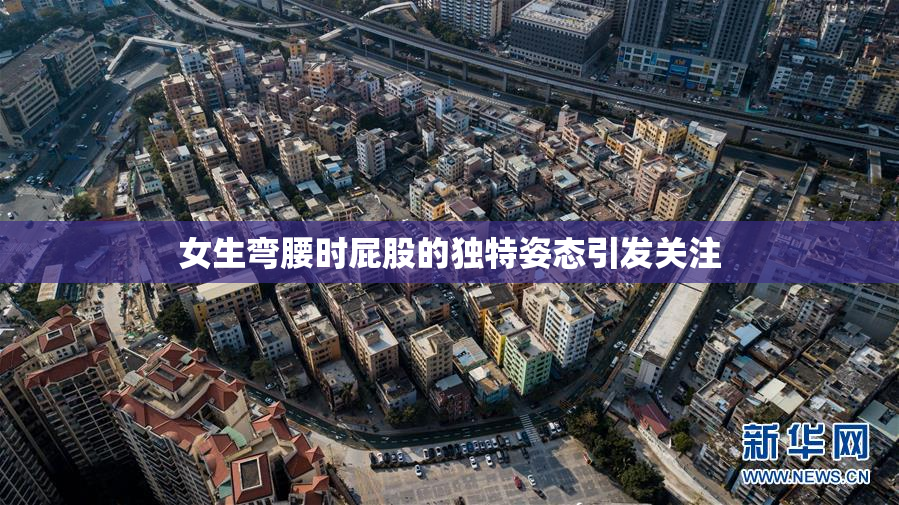 女生弯腰时屁股的独特姿态引发关注