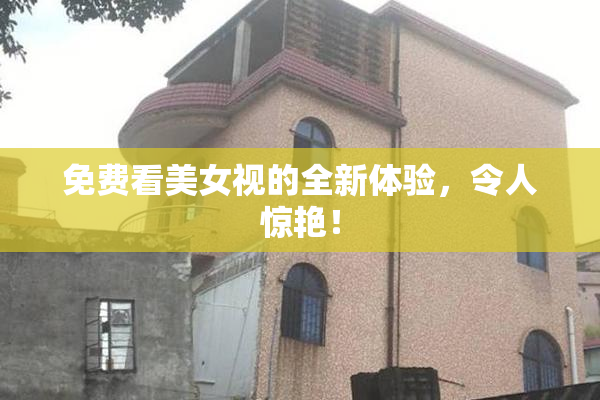 免费看美女视的全新体验，令人惊艳！
