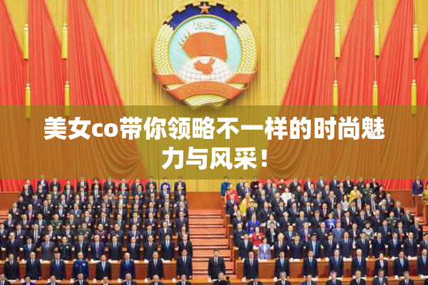 美女co带你领略不一样的时尚魅力与风采！