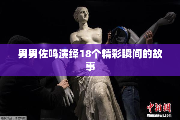 男男佐鸣演绎18个精彩瞬间的故事