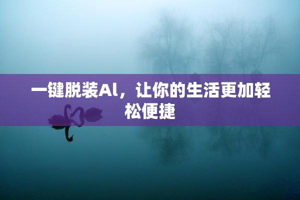 一键脱装Al，让你的生活更加轻松便捷