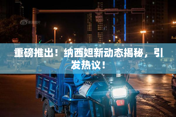 重磅推出！纳西妲新动态揭秘，引发热议！