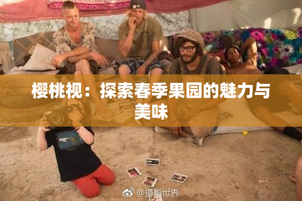 樱桃视：探索春季果园的魅力与美味