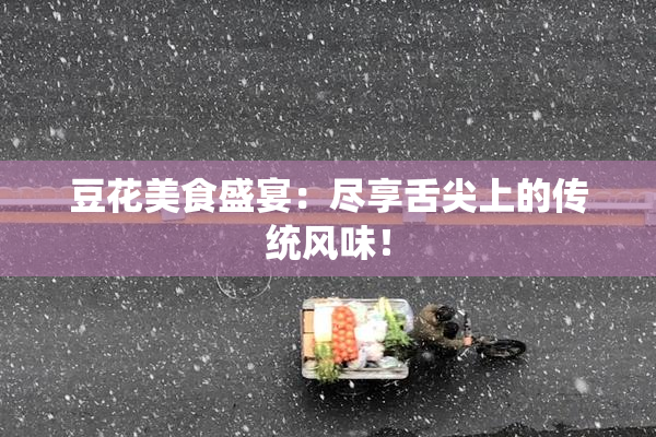 豆花美食盛宴：尽享舌尖上的传统风味！