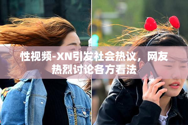 性视频-XN引发社会热议，网友热烈讨论各方看法
