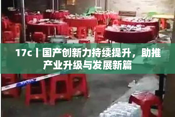 17c丨国产创新力持续提升，助推产业升级与发展新篇