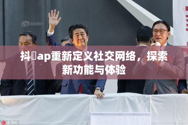 抖抈ap重新定义社交网络，探索新功能与体验