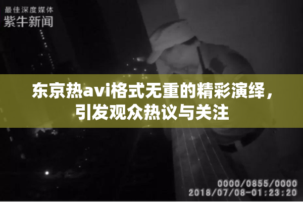 东京热avi格式无重的精彩演绎，引发观众热议与关注